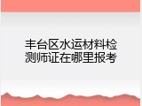 丰台区水运材料检测师证在哪里报考