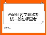 西城区药学职称考试一般在哪里考