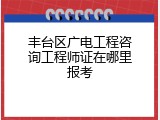 丰台区广电工程咨询工程师证在哪里报考