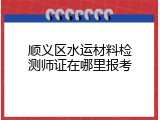 顺义区水运材料检测师证在哪里报考