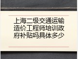 上海二级交通运输造价工程师培训政府补贴吗具体多少