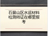 石景山区水运材料检测师证在哪里报考