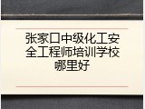张家口中级化工安全工程师培训学校哪里好
