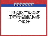 门头沟区二级消防工程师培训机构哪个最好