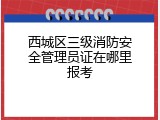 西城区三级消防安全管理员证在哪里报考