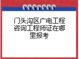 门头沟区广电工程咨询工程师证在哪里报考