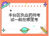 丰台区执业药师考试一般在哪里考
