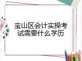 宝山区会计实操考试需要什么学历