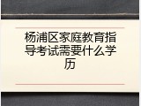 杨浦区家庭教育指导考试需要什么学历