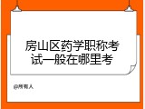 房山区药学职称考试一般在哪里考