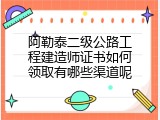 阿勒泰二级公路工程建造师证书如何领取有哪些渠道呢