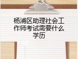 杨浦区助理社会工作师考试需要什么学历