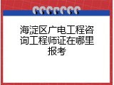 海淀区广电工程咨询工程师证在哪里报考