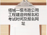塔城一级市政公用工程建造师报名和考试时间及报名网址