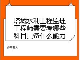 塔城水利工程监理工程师需要考哪些科目具备什么能力