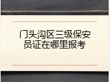 门头沟区三级保安员证在哪里报考