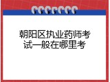 朝阳区执业药师考试一般在哪里考