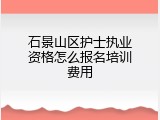 石景山区护士执业资格怎么报名培训费用