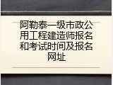 阿勒泰一级市政公用工程建造师报名和考试时间及报名网址
