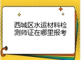 西城区水运材料检测师证在哪里报考