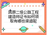 固原二级公路工程建造师证书如何领取有哪些渠道呢
