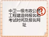 中卫一级市政公用工程建造师报名和考试时间及报名网址
