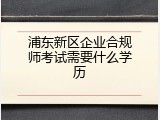 浦东新区企业合规师考试需要什么学历