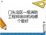 门头沟区一级消防工程师培训机构哪个最好