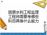 固原水利工程监理工程师需要考哪些科目具备什么能力