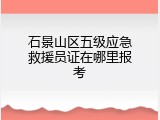 石景山区五级应急救援员证在哪里报考