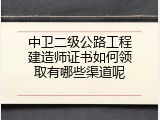 中卫二级公路工程建造师证书如何领取有哪些渠道呢