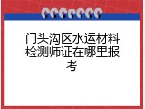 门头沟区水运材料检测师证在哪里报考