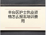 丰台区护士执业资格怎么报名培训费用