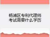 杨浦区专利代理师考试需要什么学历