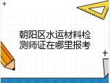 朝阳区水运材料检测师证在哪里报考