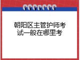 朝阳区主管护师考试一般在哪里考