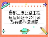 昌都二级公路工程建造师证书如何领取有哪些渠道呢