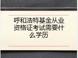 呼和浩特基金从业资格证考试需要什么学历