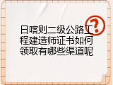 日喀则二级公路工程建造师证书如何领取有哪些渠道呢