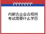 内蒙古企业合规师考试需要什么学历