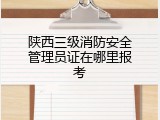 陕西三级消防安全管理员证在哪里报考