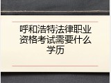 呼和浩特法律职业资格考试需要什么学历