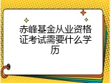 赤峰基金从业资格证考试需要什么学历