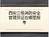 西安三级消防安全管理员证在哪里报考