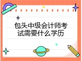 包头中级会计师考试需要什么学历