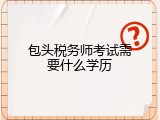 包头税务师考试需要什么学历