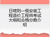 日喀则一级安装工程造价工程师考试大纲和合格分数介绍