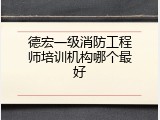 德宏一级消防工程师培训机构哪个最好