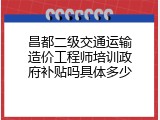 昌都二级交通运输造价工程师培训政府补贴吗具体多少