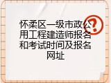 怀柔区一级市政公用工程建造师报名和考试时间及报名网址